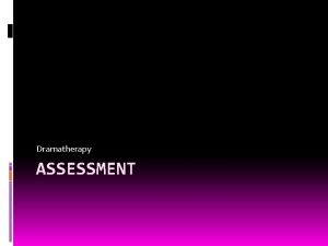 Dramatherapy ASSESSMENT Why Assessment Dramatherapy is a clinical