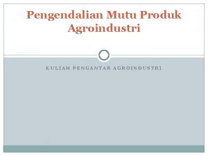 Pengendalian Mutu Produk Agroindustri KULIAH PENGANTAR AGROINDUSTRI Latar