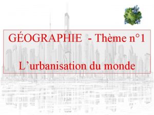 GOGRAPHIE Thme n 1 Lurbanisation du monde Les