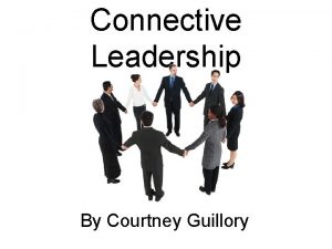 Connective Leadership By Courtney Guillory What is Connective