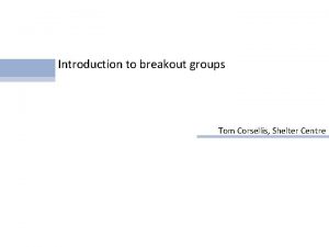 Introduction to breakout groups Tom Corsellis Shelter Centre