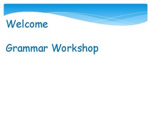 Welcome Grammar Workshop Key Areas of Grammar Teaching