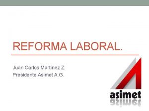 REFORMA LABORAL Juan Carlos Martnez Z Presidente Asimet