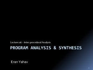 Lecture 06 Interprocedural Analysis PROGRAM ANALYSIS SYNTHESIS Eran