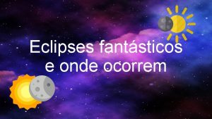 Eclipses fantsticos e onde ocorrem Sumrio 1 2