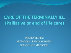 CARE OF THE TERMINALLY ILL Palliative or end