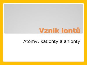 Vznik iont Atomy kationty a anionty Atom Je