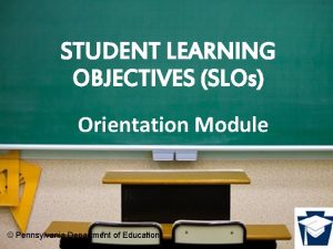 STUDENT LEARNING OBJECTIVES SLOs Orientation Module Pennsylvania Department