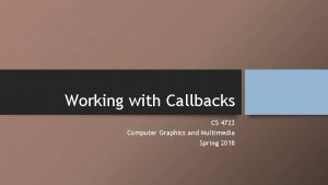 Working with Callbacks CS 4722 Computer Graphics and