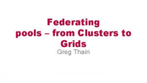 Federating pools from Clusters to Grids Greg Thain