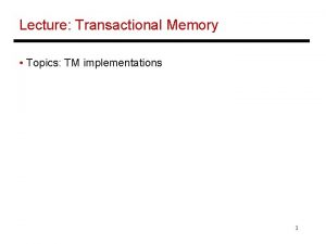 Lecture Transactional Memory Topics TM implementations 1 Summary