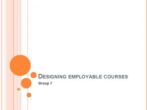 DESIGNING EMPLOYABLE COURSES Group 7 PRESENT CHALLENGES Lack