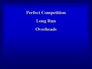 Perfect Competition Long Run Overheads Review of short