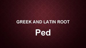 GREEK AND LATIN ROOT Ped THE ROOT PED