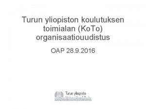 Turun yliopiston koulutuksen toimialan Ko To organisaatiouudistus OAP