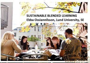 SUSTAINABLE BLENDED LEARNING Ebba Ossiannilsson Lund University SE