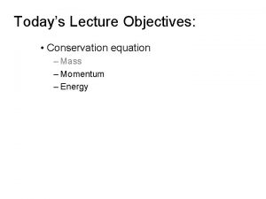 Todays Lecture Objectives Conservation equation Mass Momentum Energy