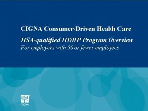 CIGNA ConsumerDriven Health Care HSAqualified HDHP Program Overview