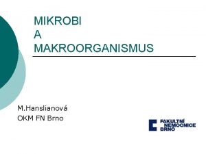 MIKROBI A MAKROORGANISMUS M Hanslianov OKM FN Brno