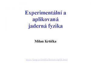 Experimentln a aplikovan jadern fyzika Milan Krtika https