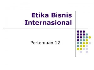 Etika Bisnis Internasional Pertemuan 12 Etika dalam Bisnis