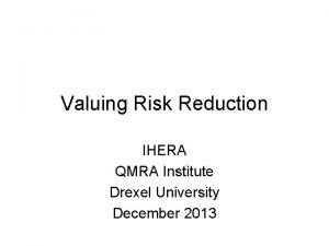 Valuing Risk Reduction IHERA QMRA Institute Drexel University