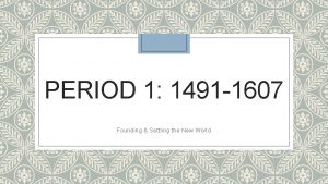 PERIOD 1 1491 1607 Founding Settling the New