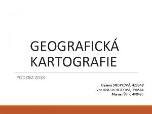 GEOGRAFICK KARTOGRAFIE PODZIM 2018 Dajana SNOPKOV 423348 Vendula