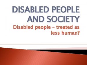 DISABLED PEOPLE AND SOCIETY Disabled people treated as