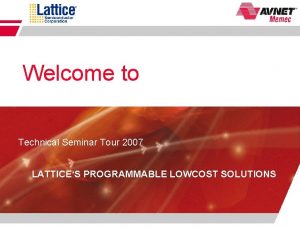Welcome to Technical Seminar Tour 2007 LATTICES PROGRAMMABLE