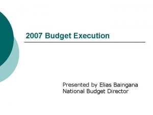 2007 Budget Execution Presented by Elias Baingana National