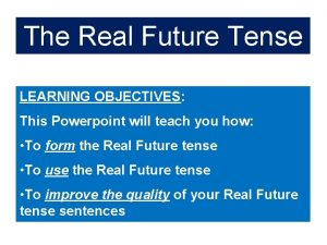 The Real Future Tense LEARNING OBJECTIVES This Powerpoint