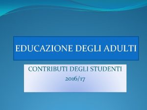 EDUCAZIONE DEGLI ADULTI CONTRIBUTI DEGLI STUDENTI 201617 Che
