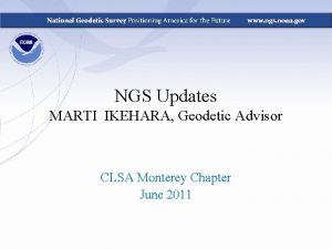 NGS Updates MARTI IKEHARA Geodetic Advisor CLSA Monterey