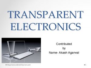 TRANSPARENT ELECTRONICS Contributed by Name Akash Agarwal http
