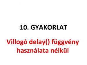 10 GYAKORLAT Villog delay fggvny hasznlata nlkl Feladat