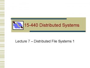 15 440 Distributed Systems Lecture 7 Distributed File