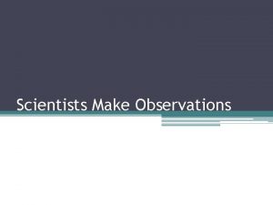 Scientists Make Observations Observations Quantitative Qualitative Deals with