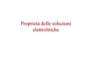 Propriet delle soluzioni elettrolitiche Soluzioni Elettrolitiche Soluzioni in