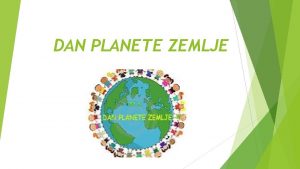 DAN PLANETE ZEMLJE Dan planete Zemlje se obeleava