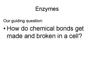 Enzymes Our guiding question How do chemical bonds