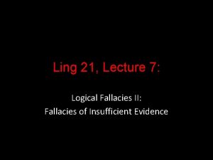 Ling 21 Lecture 7 Logical Fallacies II Fallacies