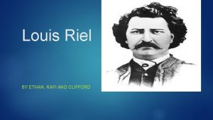 Louis Riel BY ETHAN RAFI AND CLIFFORD Where