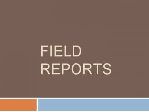 FIELD REPORTS HOW TO BEGIN FIELD REPORTS are