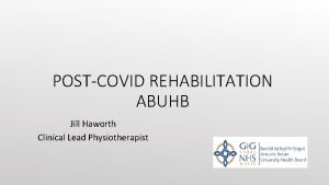 POSTCOVID REHABILITATION ABUHB Jill Haworth Clinical Lead Physiotherapist