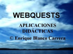 WEBQUESTS APLICACIONES DIDCTICAS Enrique Blanco Carrera QU ES