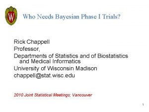 Who Needs Bayesian Phase I Trials Rick Chappell Who Needs Bayesian Phase I Trials Rick Chappell