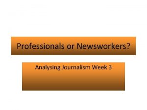 Professionals or Newsworkers Analysing Journalism Week 3 Aims