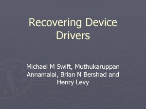 Recovering Device Drivers Michael M Swift Muthukaruppan Annamalai