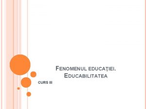 FENOMENUL EDUCAIEI EDUCABILITATEA CURS III EDUCABILITATEA PRECIZRI CONCEPTUALE